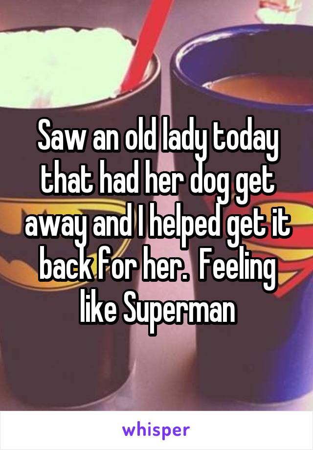 Saw an old lady today that had her dog get away and I helped get it back for her.  Feeling like Superman