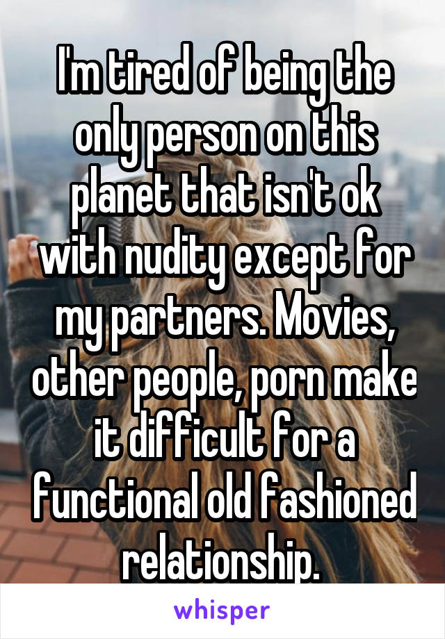 I'm tired of being the only person on this planet that isn't ok with nudity except for my partners. Movies, other people, porn make it difficult for a functional old fashioned relationship. 