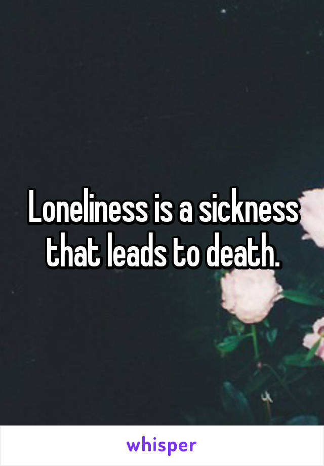 Loneliness is a sickness that leads to death.