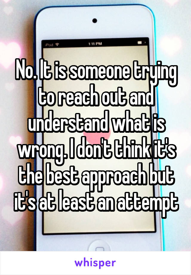 No. It is someone trying to reach out and understand what is wrong. I don't think it's the best approach but it's at least an attempt