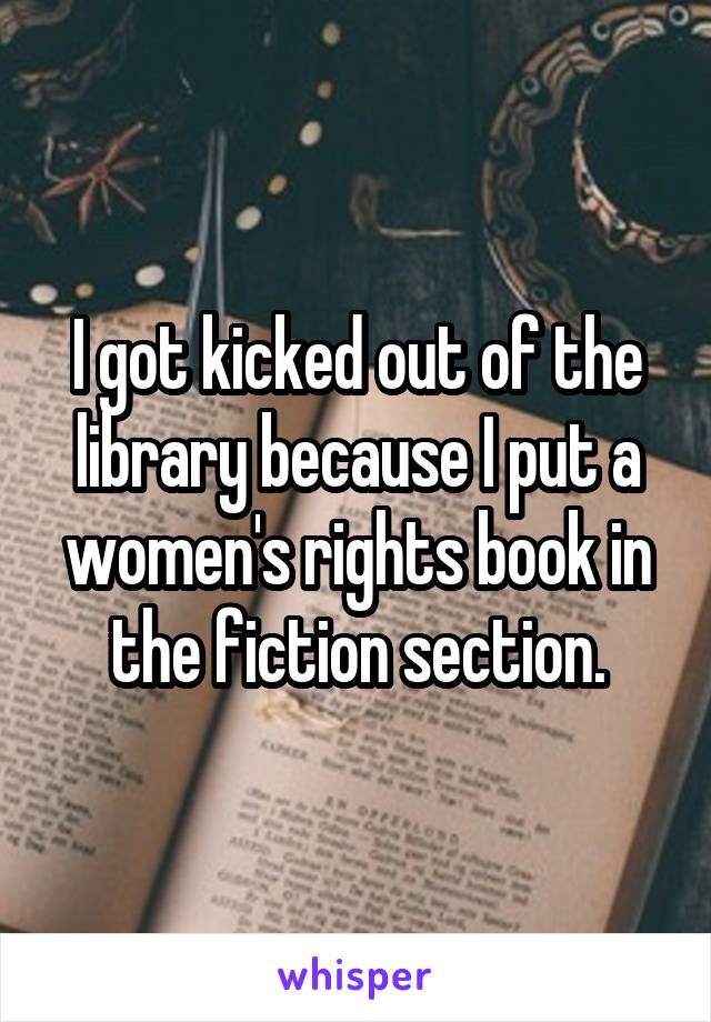 I got kicked out of the library because I put a women's rights book in the fiction section.