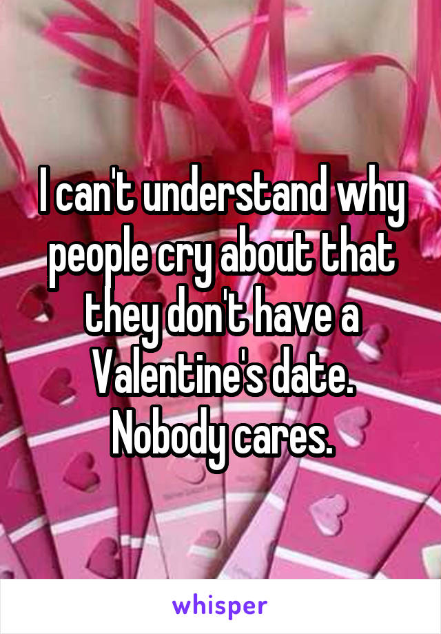 I can't understand why people cry about that they don't have a Valentine's date.
Nobody cares.