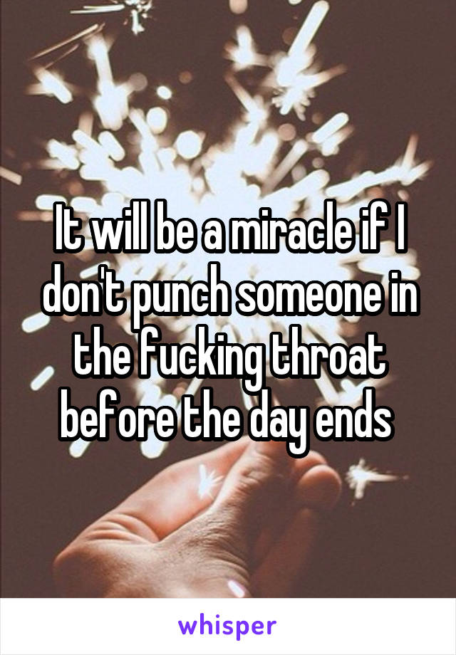 It will be a miracle if I don't punch someone in the fucking throat before the day ends 