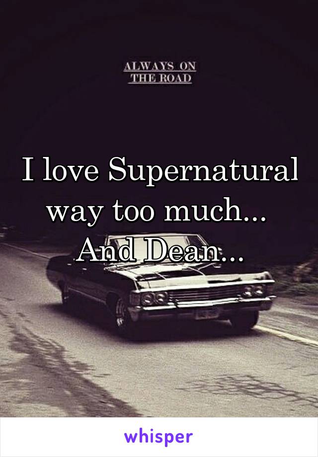 I love Supernatural way too much... 
And Dean...
