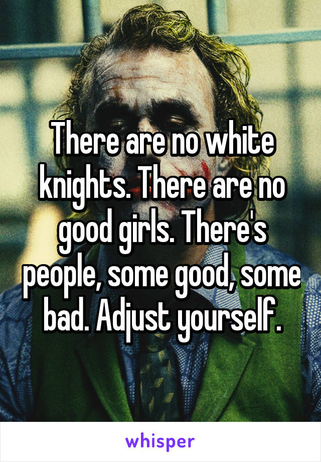 There are no white knights. There are no good girls. There's people, some good, some bad. Adjust yourself.