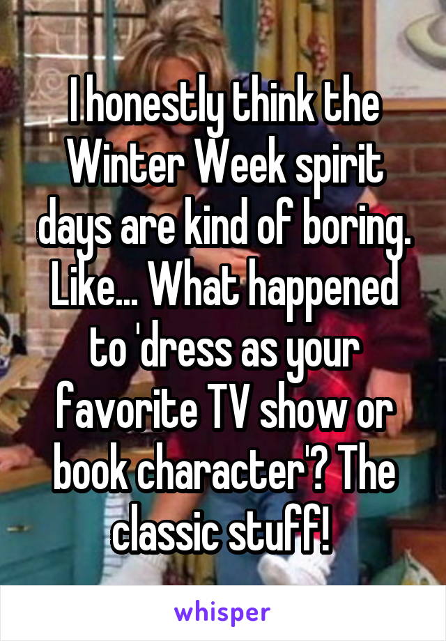 I honestly think the Winter Week spirit days are kind of boring. Like... What happened to 'dress as your favorite TV show or book character'? The classic stuff! 