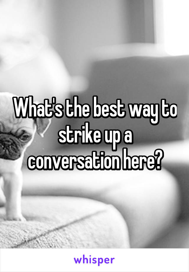 What's the best way to strike up a conversation here?