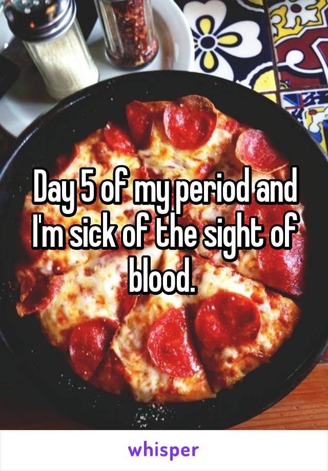 Day 5 of my period and I'm sick of the sight of blood. 
