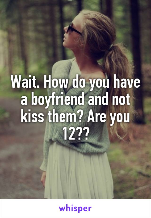 Wait. How do you have a boyfriend and not kiss them? Are you 12??