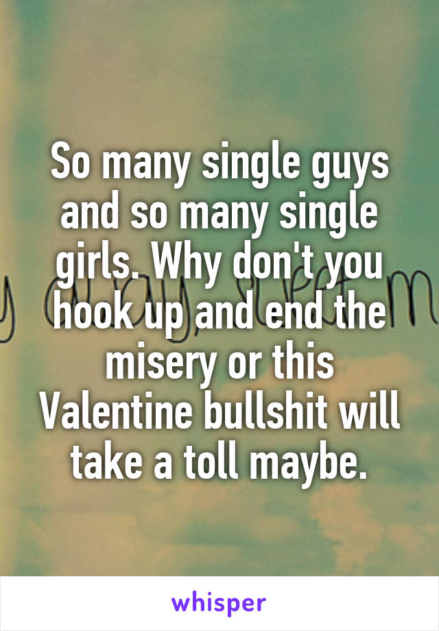 So many single guys and so many single girls. Why don't you hook up and end the misery or this Valentine bullshit will take a toll maybe.