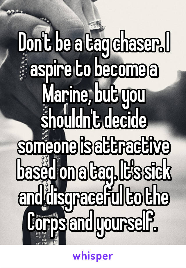 Don't be a tag chaser. I aspire to become a Marine, but you shouldn't decide someone is attractive based on a tag. It's sick and disgraceful to the Corps and yourself. 