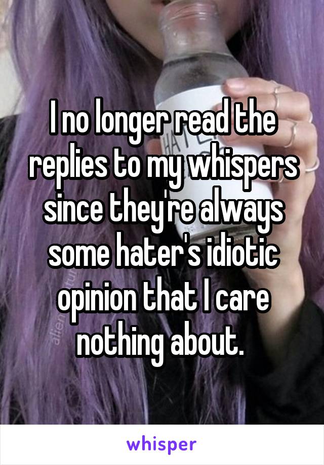 I no longer read the replies to my whispers since they're always some hater's idiotic opinion that I care nothing about. 