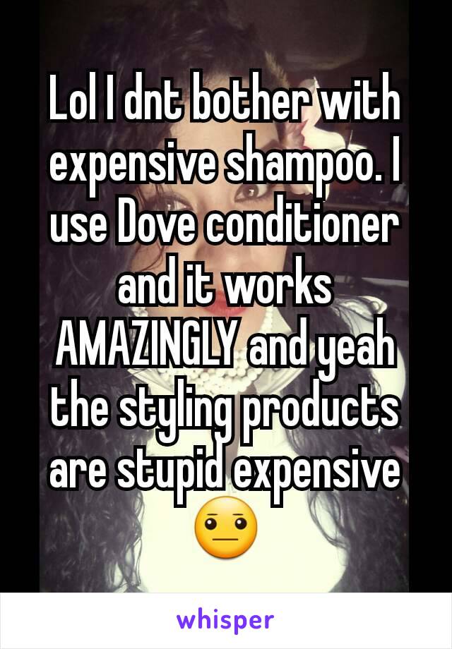 Lol I dnt bother with expensive shampoo. I use Dove conditioner and it works AMAZINGLY and yeah the styling products are stupid expensive 😐