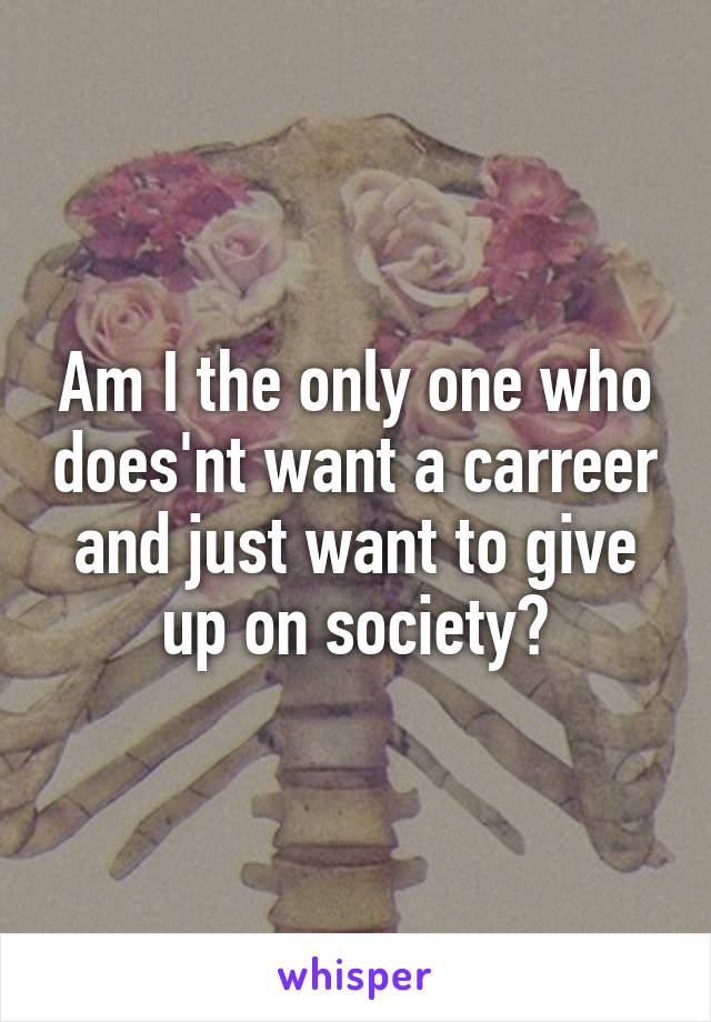 Am I the only one who does'nt want a carreer and just want to give up on society?