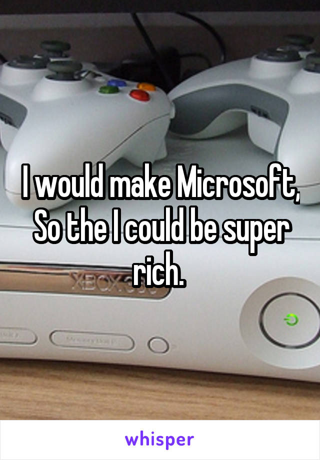 I would make Microsoft,
So the I could be super rich. 