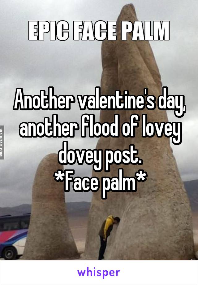 Another valentine's day, another flood of lovey dovey post.
*Face palm*