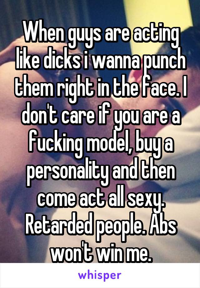 When guys are acting like dicks i wanna punch them right in the face. I don't care if you are a fucking model, buy a personality and then come act all sexy. Retarded people. Abs won't win me.