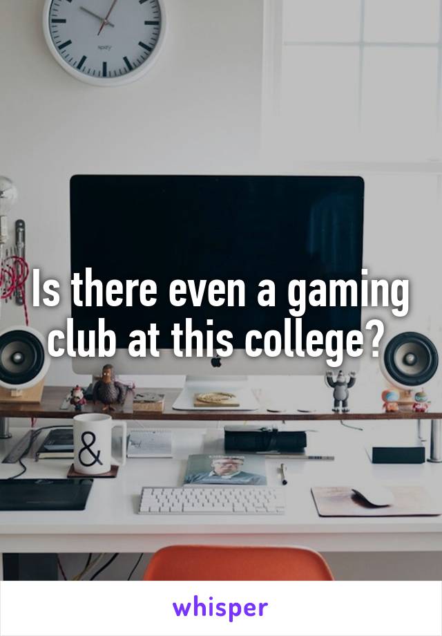 Is there even a gaming club at this college? 