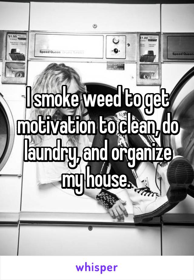 I smoke weed to get motivation to clean, do laundry, and organize my house. 