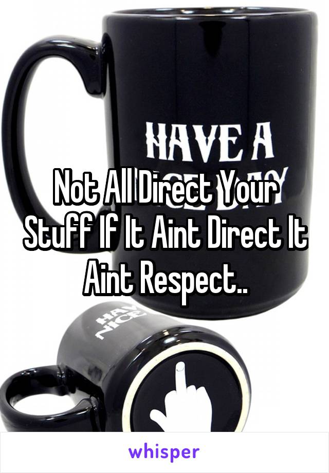 Not All Direct Your Stuff If It Aint Direct It Aint Respect..