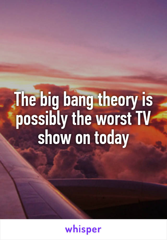 The big bang theory is possibly the worst TV show on today