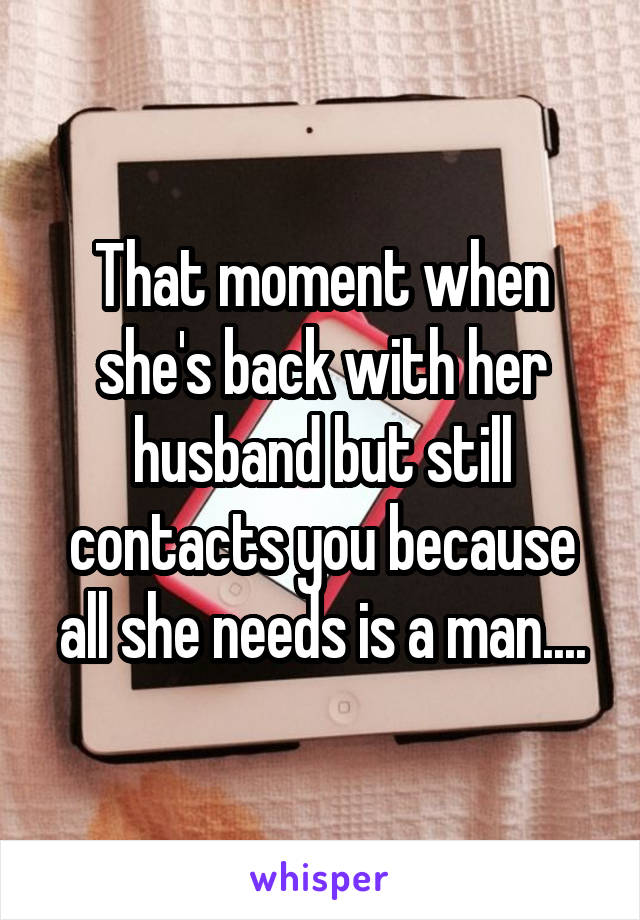 That moment when she's back with her husband but still contacts you because all she needs is a man....