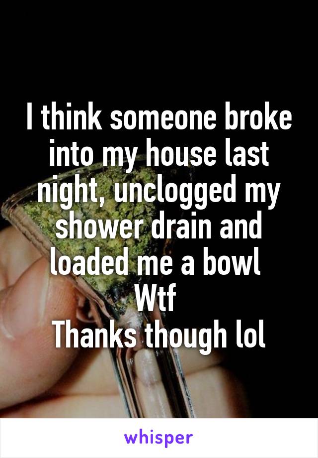 I think someone broke into my house last night, unclogged my shower drain and loaded me a bowl 
Wtf 
Thanks though lol