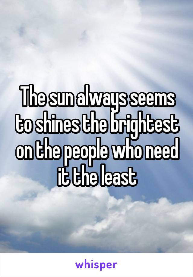 The sun always seems to shines the brightest on the people who need it the least