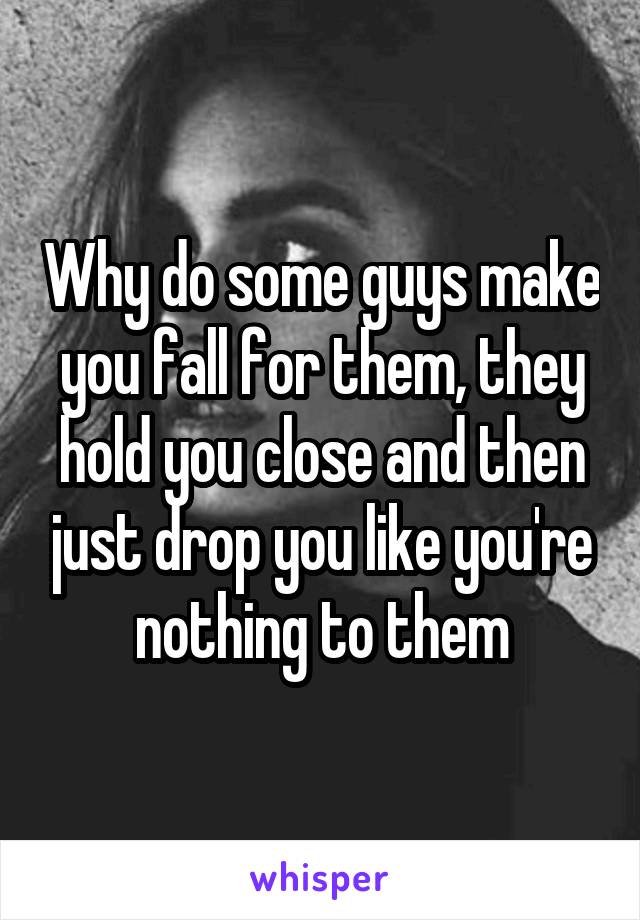 Why do some guys make you fall for them, they hold you close and then just drop you like you're nothing to them