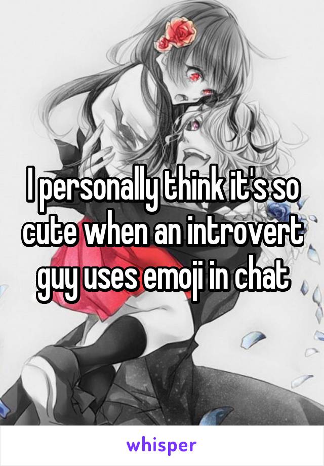 I personally think it's so cute when an introvert guy uses emoji in chat