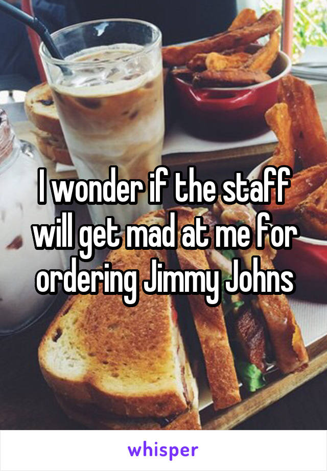 I wonder if the staff will get mad at me for ordering Jimmy Johns