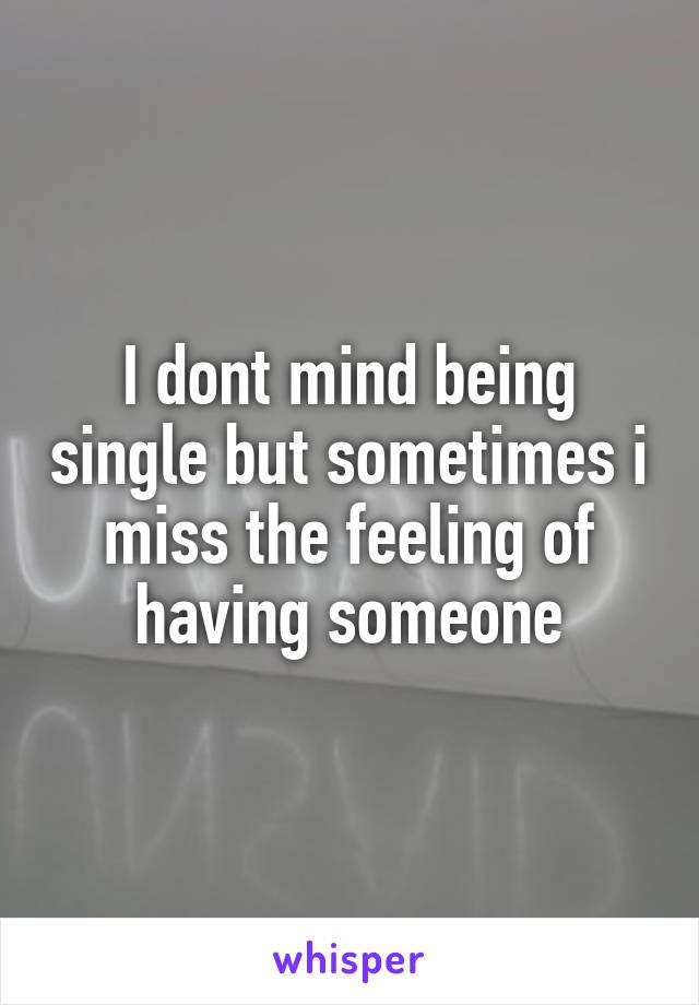 I dont mind being single but sometimes i miss the feeling of having someone