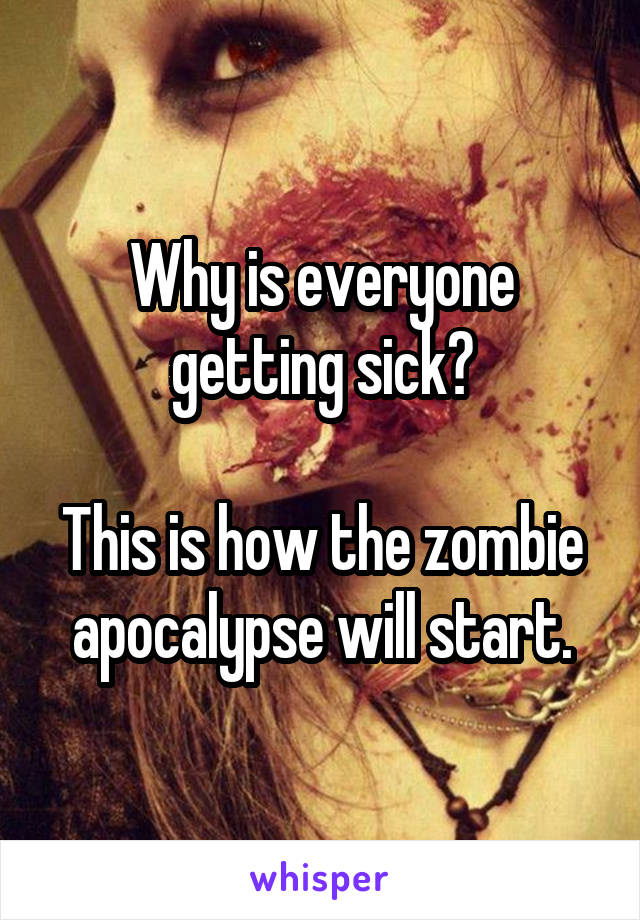 Why is everyone getting sick?

This is how the zombie apocalypse will start.