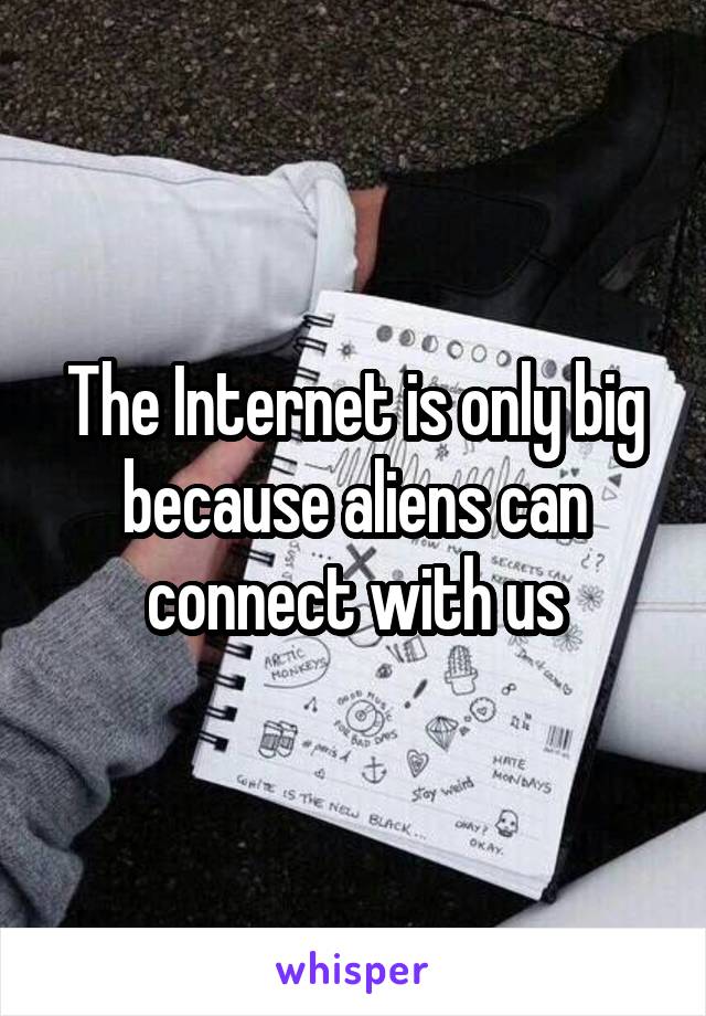 The Internet is only big because aliens can connect with us