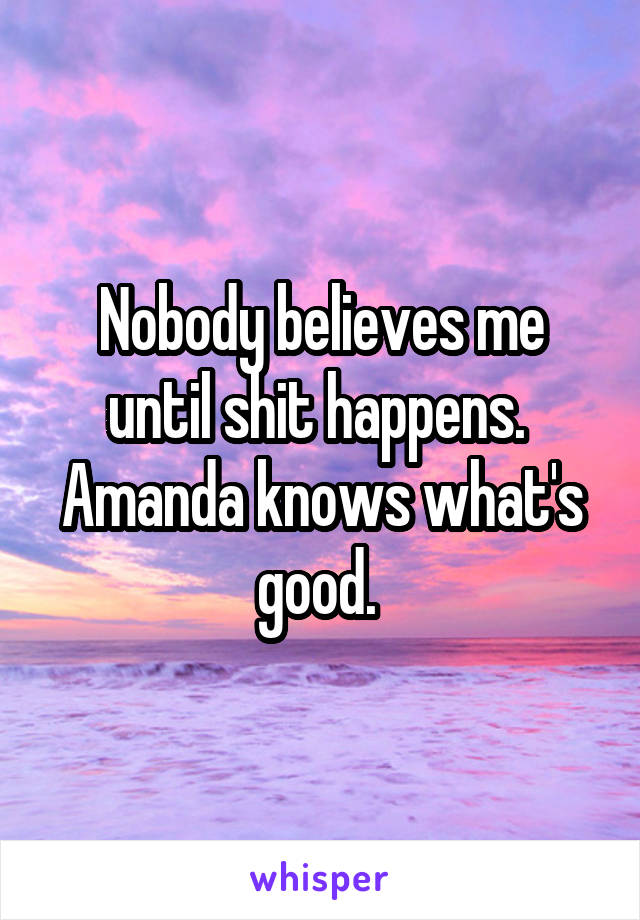 Nobody believes me until shit happens. 
Amanda knows what's good. 