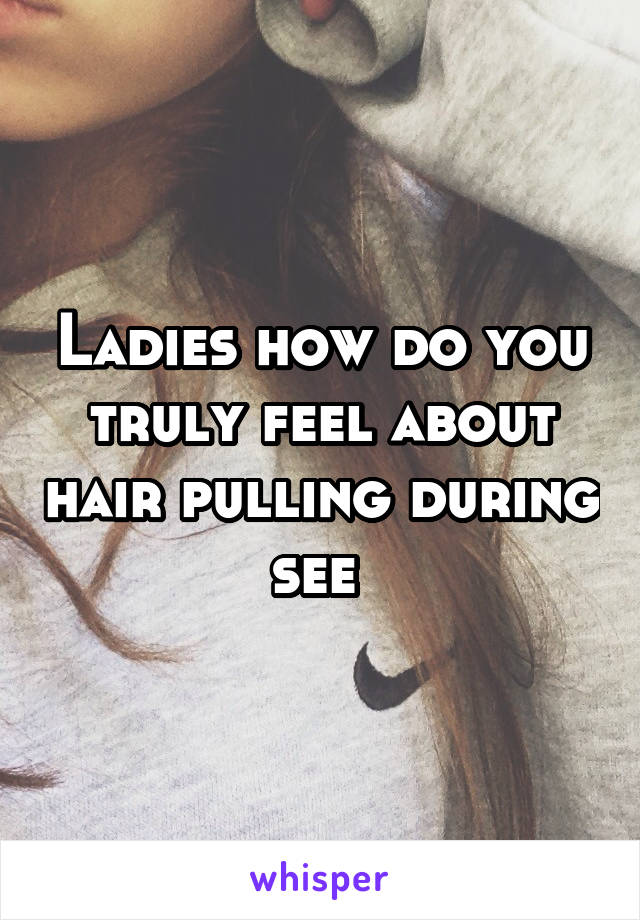 Ladies how do you truly feel about hair pulling during see 