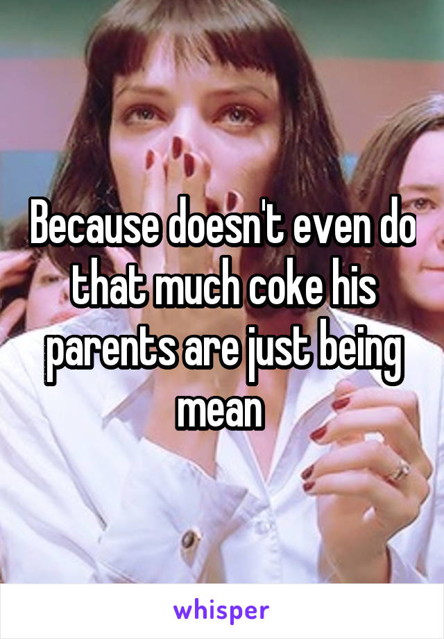 Because doesn't even do that much coke his parents are just being mean 