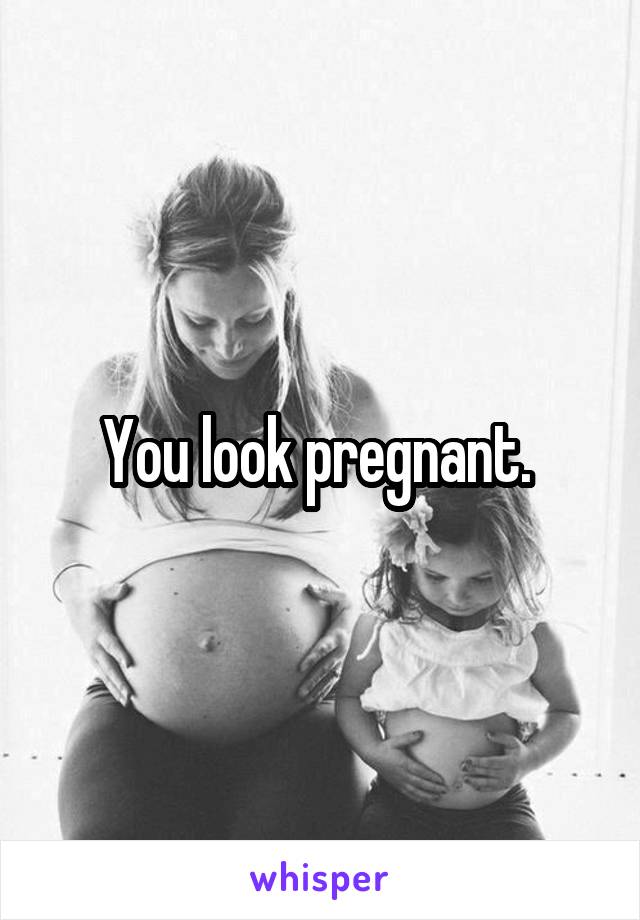 You look pregnant. 