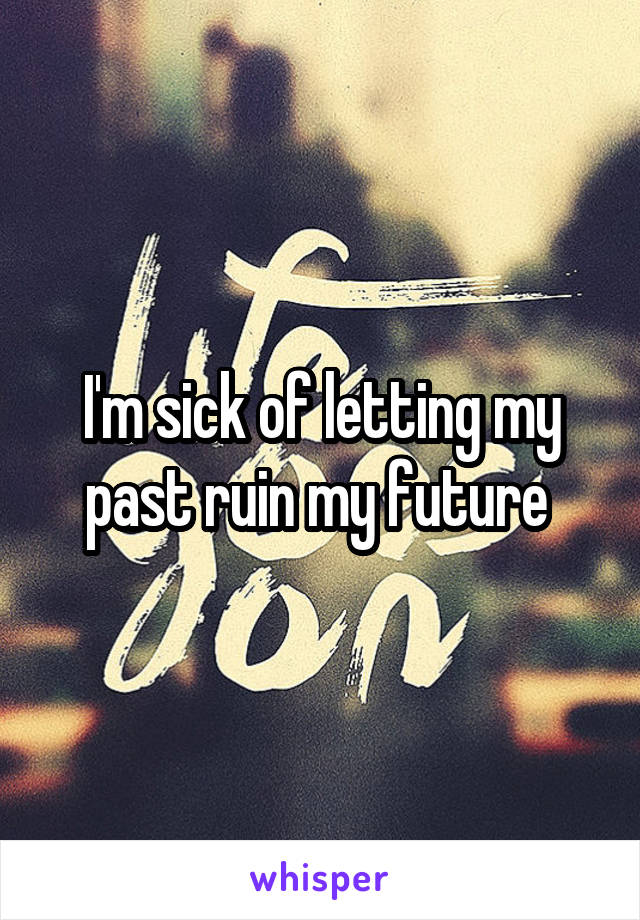 I'm sick of letting my past ruin my future 