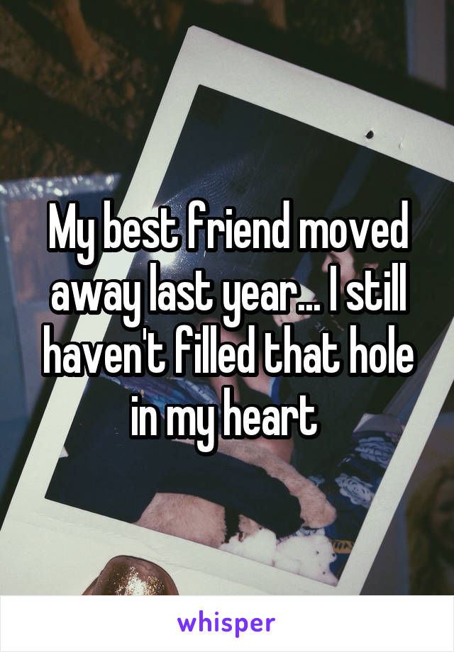 My best friend moved away last year... I still haven't filled that hole in my heart 