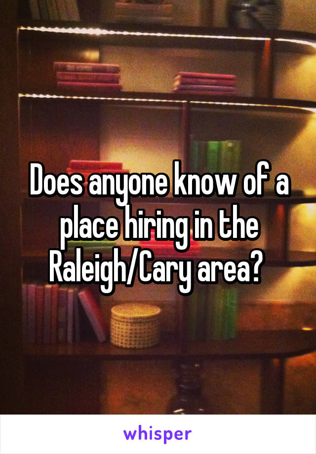 Does anyone know of a place hiring in the Raleigh/Cary area? 