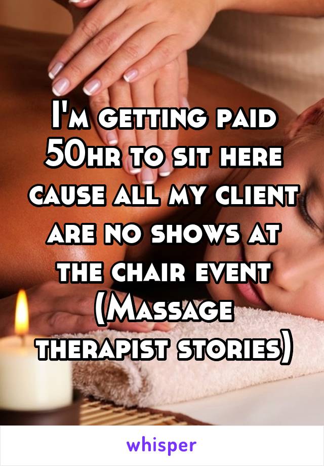 I'm getting paid 50hr to sit here cause all my client are no shows at the chair event
(Massage therapist stories)