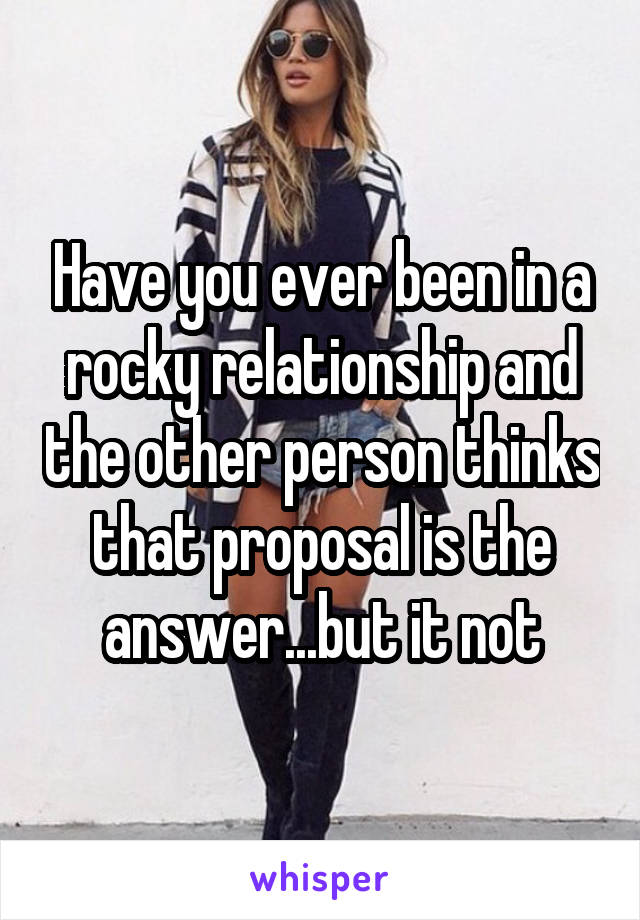 Have you ever been in a rocky relationship and the other person thinks that proposal is the answer...but it not