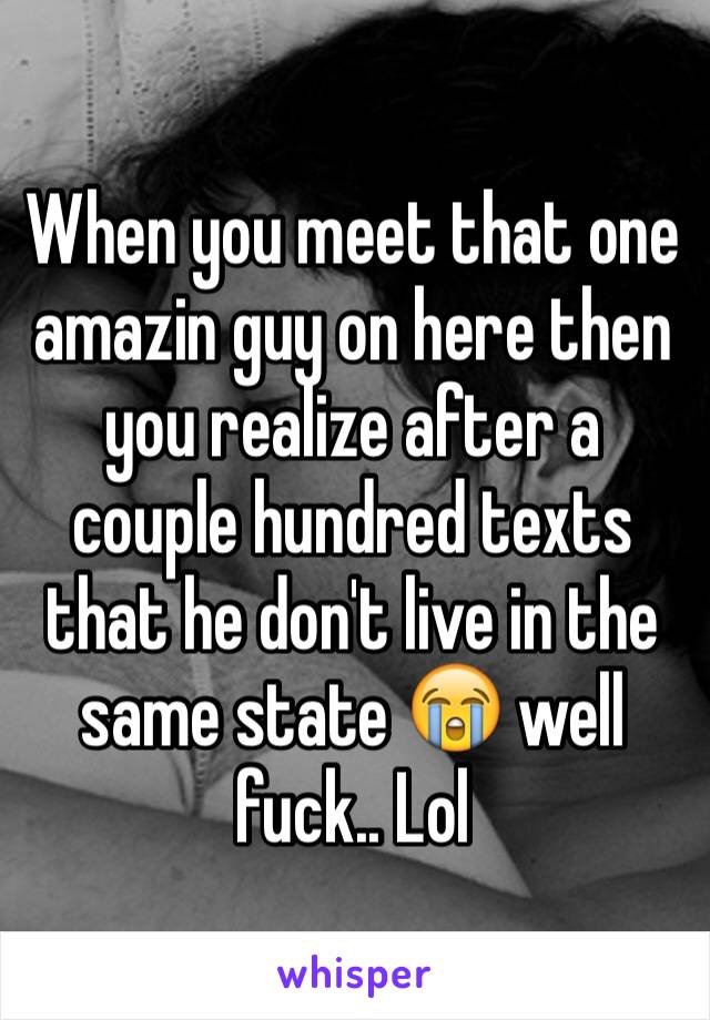 When you meet that one amazin guy on here then you realize after a couple hundred texts that he don't live in the same state 😭 well fuck.. Lol