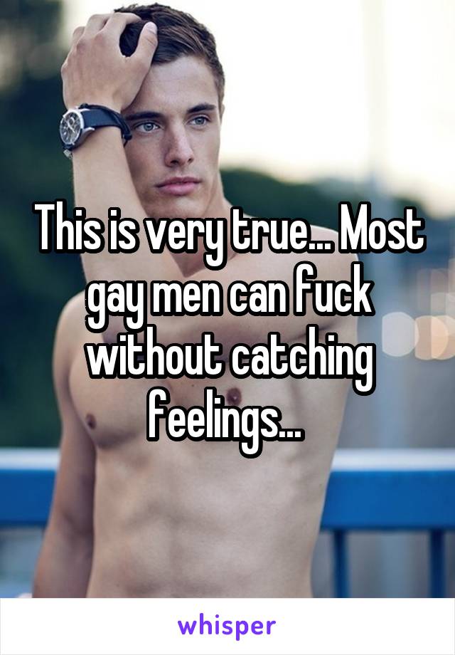 This is very true... Most gay men can fuck without catching feelings... 