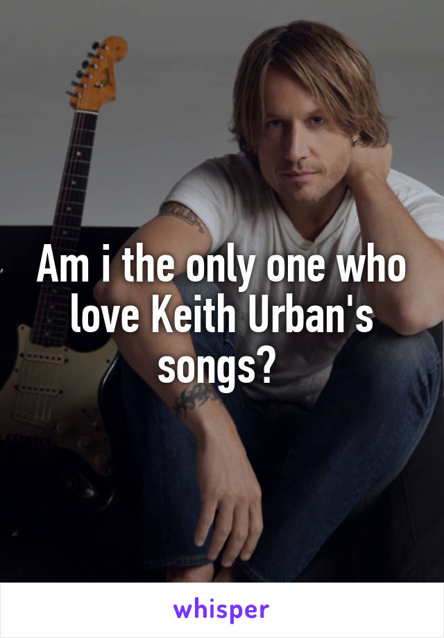 Am i the only one who love Keith Urban's songs? 