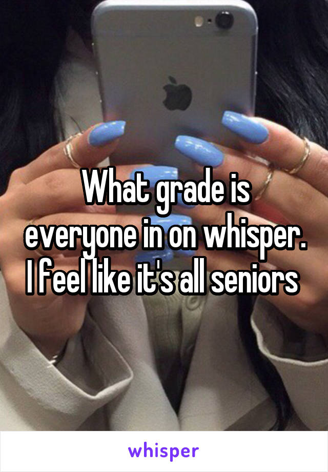 What grade is everyone in on whisper. I feel like it's all seniors 