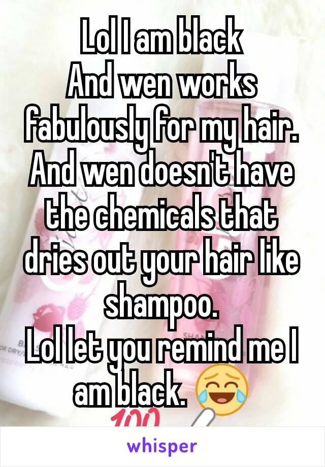 Lol I am black
And wen works fabulously for my hair.
And wen doesn't have the chemicals that dries out your hair like shampoo.
Lol let you remind me I am black. 😂💯✅