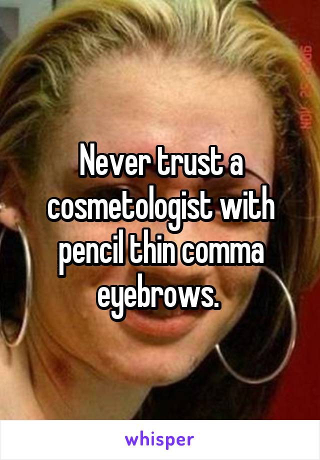 Never trust a cosmetologist with pencil thin comma eyebrows. 