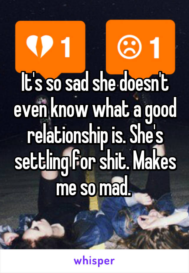 It's so sad she doesn't even know what a good relationship is. She's settling for shit. Makes me so mad. 